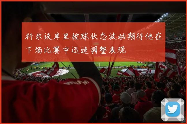 科尔谈库里控球状态波动期待他在下场比赛中迅速调整表现