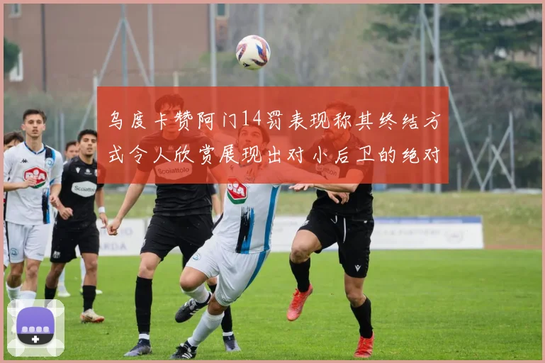 乌度卡赞阿门14罚表现称其终结方式令人欣赏展现出对小后卫的绝对统治力